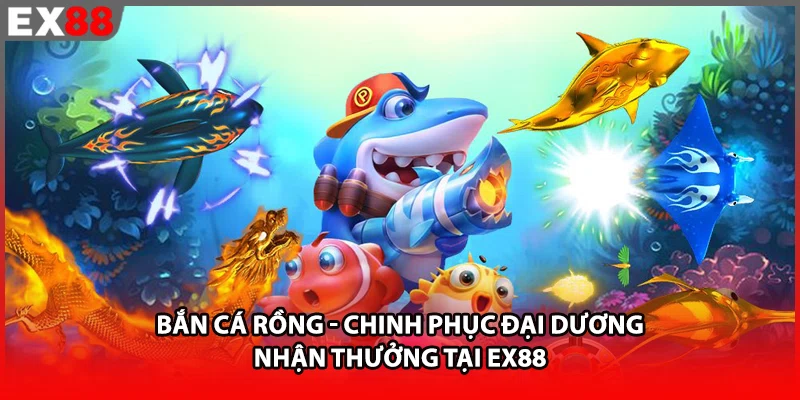 Bắn Cá Rồng - Chinh Phục Đại Dương Nhận Thưởng Tại EX88