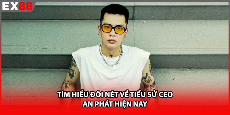 Tìm hiểu đôi nét về tiểu sử CEO An Phát EX88 hiện nay